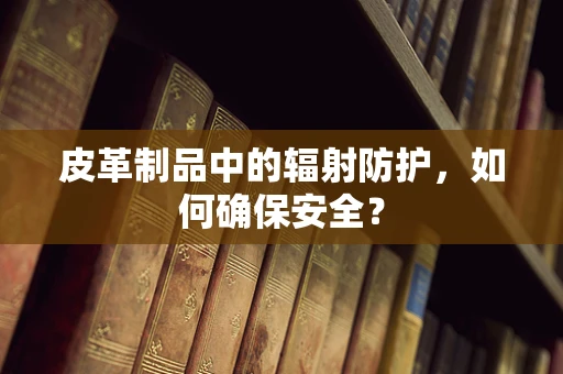 皮革制品中的辐射防护，如何确保安全？