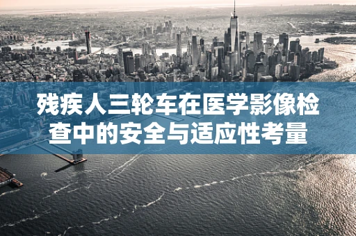 残疾人三轮车在医学影像检查中的安全与适应性考量