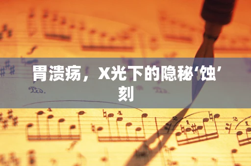 胃溃疡，X光下的隐秘‘蚀’刻