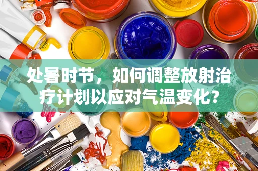 处暑时节，如何调整放射治疗计划以应对气温变化？
