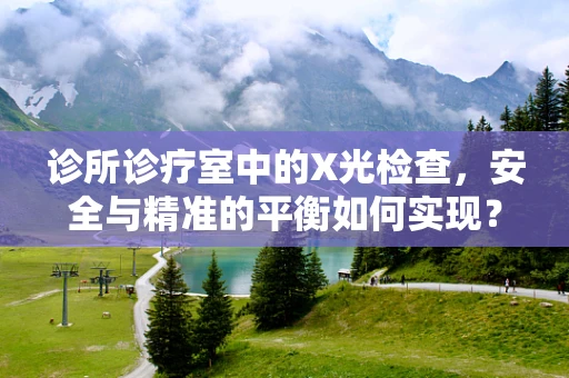 诊所诊疗室中的X光检查，安全与精准的平衡如何实现？