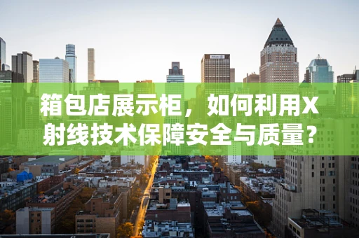 箱包店展示柜，如何利用X射线技术保障安全与质量？
