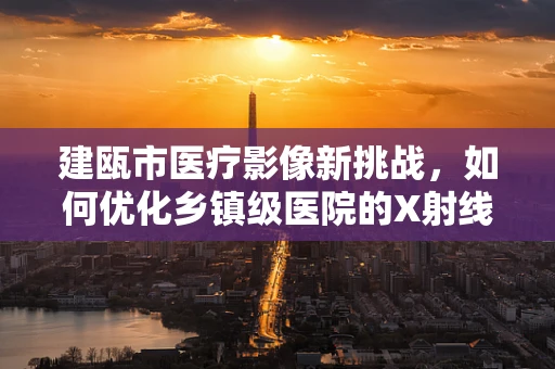 建瓯市医疗影像新挑战，如何优化乡镇级医院的X射线设备配置？