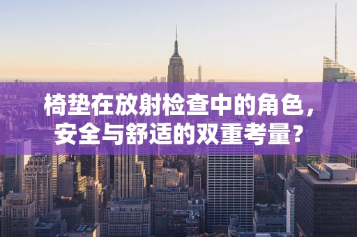 椅垫在放射检查中的角色，安全与舒适的双重考量？