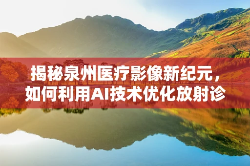 揭秘泉州医疗影像新纪元，如何利用AI技术优化放射诊断？
