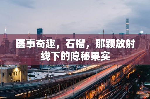 医事奇趣，石榴，那颗放射线下的隐秘果实