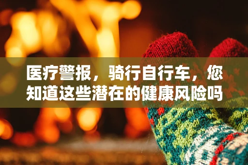医疗警报，骑行自行车，您知道这些潜在的健康风险吗？