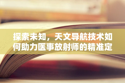 探索未知，天文导航技术如何助力医事放射师的精准定位？