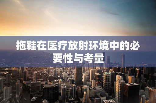 拖鞋在医疗放射环境中的必要性与考量