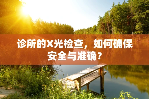 诊所的X光检查，如何确保安全与准确？