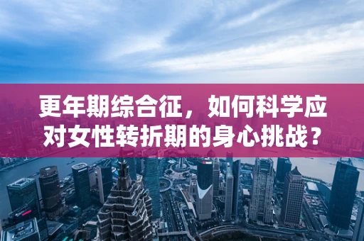 更年期综合征，如何科学应对女性转折期的身心挑战？