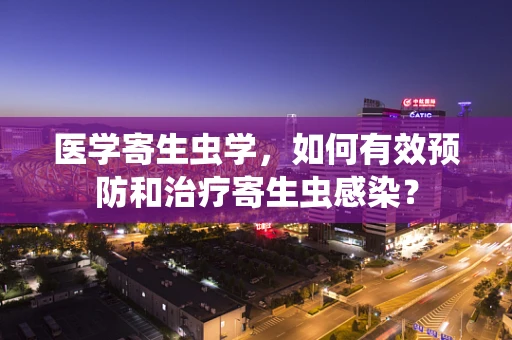 医学寄生虫学，如何有效预防和治疗寄生虫感染？