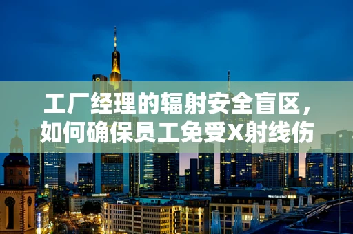 工厂经理的辐射安全盲区，如何确保员工免受X射线伤害？