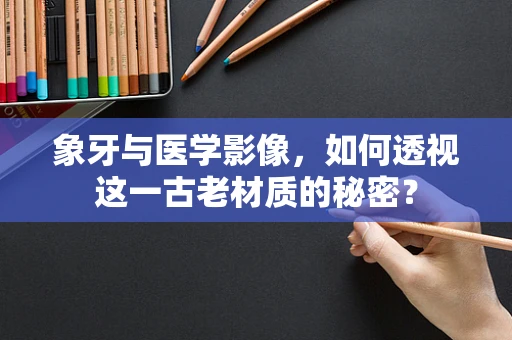 象牙与医学影像，如何透视这一古老材质的秘密？