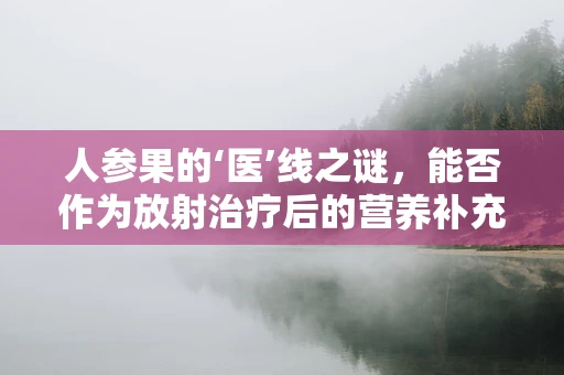 人参果的‘医’线之谜，能否作为放射治疗后的营养补充？