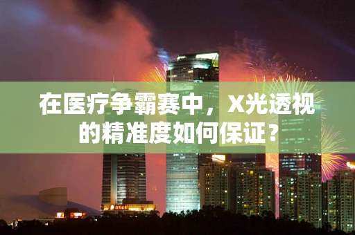 在医疗争霸赛中，X光透视的精准度如何保证？