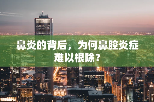 鼻炎的背后，为何鼻腔炎症难以根除？