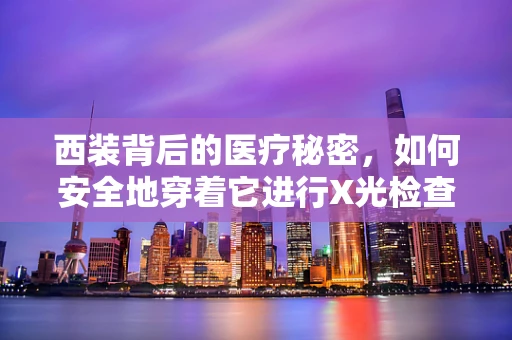 西装背后的医疗秘密，如何安全地穿着它进行X光检查？