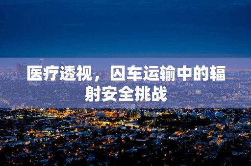 医疗透视，囚车运输中的辐射安全挑战