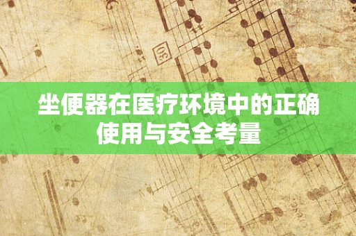 坐便器在医疗环境中的正确使用与安全考量