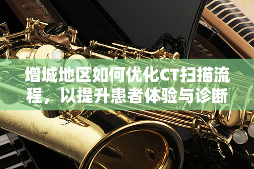 增城地区如何优化CT扫描流程，以提升患者体验与诊断效率？