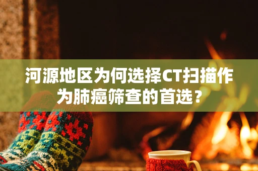 河源地区为何选择CT扫描作为肺癌筛查的首选？