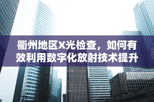 衢州地区X光检查，如何有效利用数字化放射技术提升诊断效率？