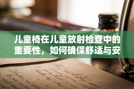 儿童椅在儿童放射检查中的重要性，如何确保舒适与安全？