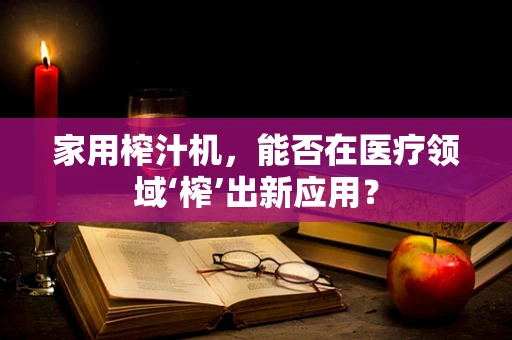 家用榨汁机，能否在医疗领域‘榨’出新应用？