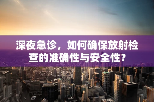 深夜急诊，如何确保放射检查的准确性与安全性？