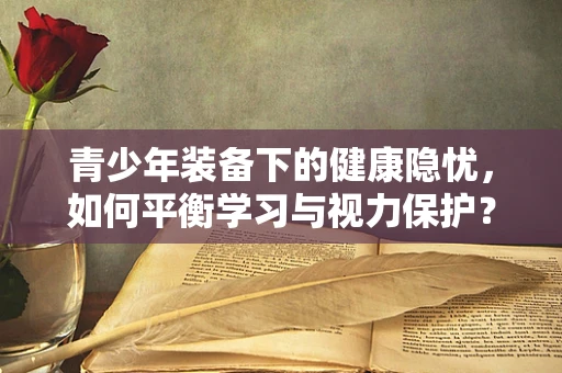 青少年装备下的健康隐忧，如何平衡学习与视力保护？