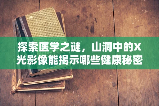 探索医学之谜，山洞中的X光影像能揭示哪些健康秘密？