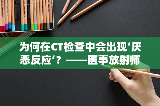 为何在CT检查中会出现‘厌恶反应’？——医事放射师的解读