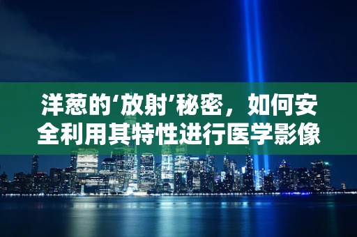 洋葱的‘放射’秘密，如何安全利用其特性进行医学影像？
