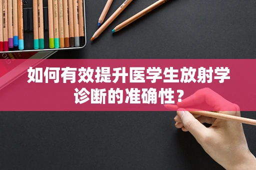 如何有效提升医学生放射学诊断的准确性？