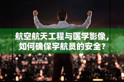 航空航天工程与医学影像，如何确保宇航员的安全？