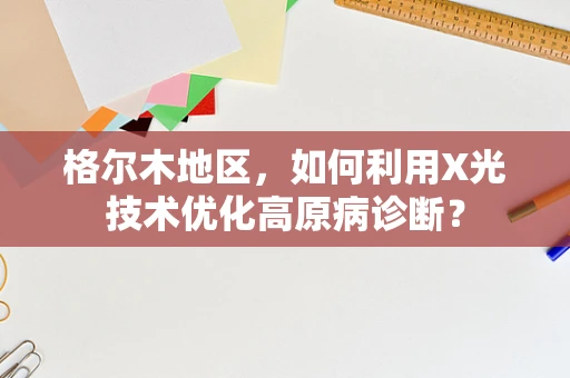 格尔木地区，如何利用X光技术优化高原病诊断？