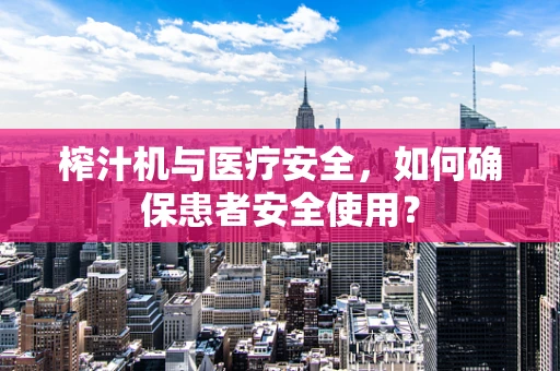 榨汁机与医疗安全，如何确保患者安全使用？