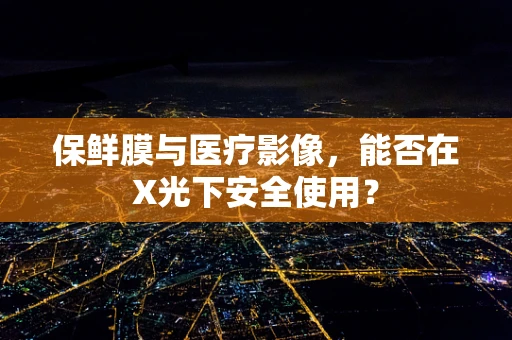 保鲜膜与医疗影像，能否在X光下安全使用？