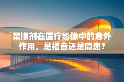柔顺剂在医疗影像中的意外作用，是福音还是隐患？