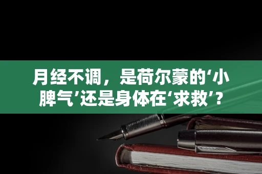 月经不调，是荷尔蒙的‘小脾气’还是身体在‘求救’？