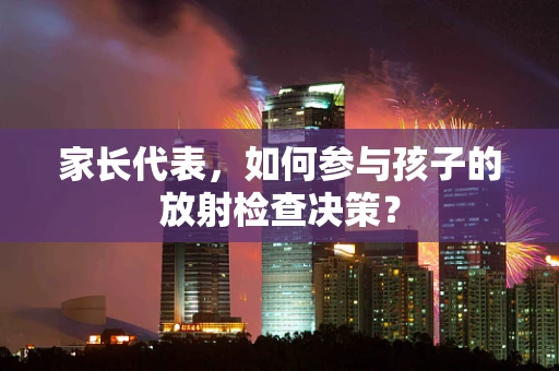 家长代表，如何参与孩子的放射检查决策？