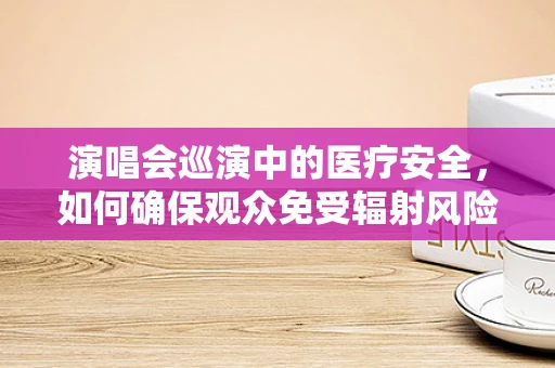 演唱会巡演中的医疗安全，如何确保观众免受辐射风险？