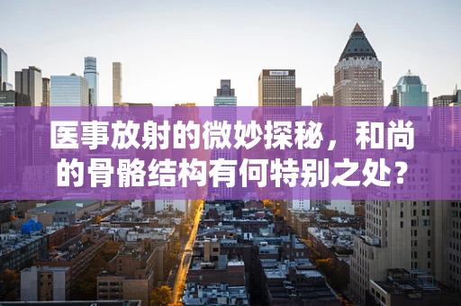 医事放射的微妙探秘，和尚的骨骼结构有何特别之处？