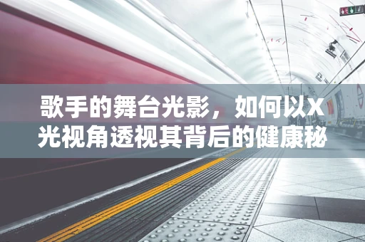 歌手的舞台光影，如何以X光视角透视其背后的健康秘密？