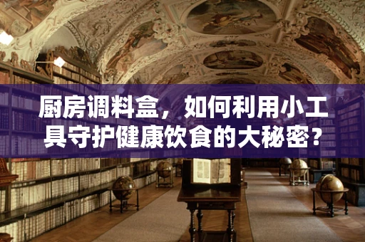 厨房调料盒，如何利用小工具守护健康饮食的大秘密？