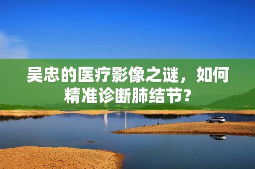 吴忠的医疗影像之谜，如何精准诊断肺结节？