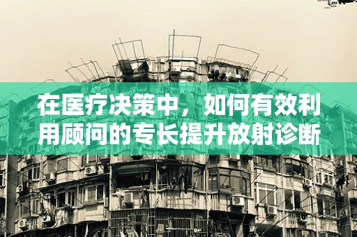 在医疗决策中，如何有效利用顾问的专长提升放射诊断的准确性？