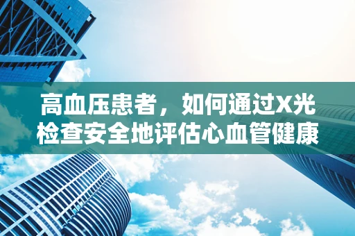 高血压患者，如何通过X光检查安全地评估心血管健康？