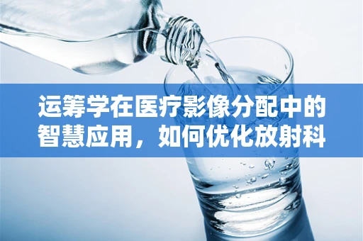 运筹学在医疗影像分配中的智慧应用，如何优化放射科检查流程？